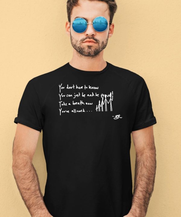 You Dont Have To Know You Can Just Be And Be Proud Take A Breath Now Youve Allowed Shirt1