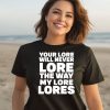 Your Lore Will Never Lore The Way My Lore Lores Shirt3