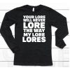 Your Lore Will Never Lore The Way My Lore Lores Shirt6