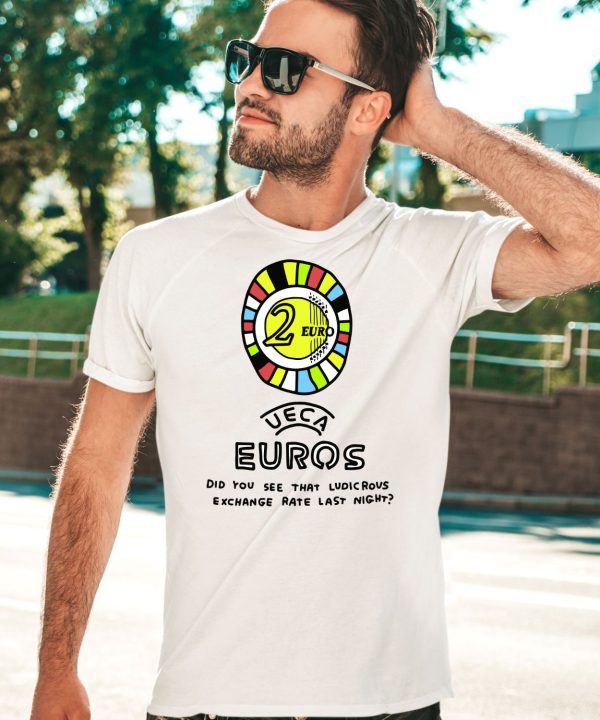 2 Euro The Union Of European Currency Association Euros Did You See That Ludicrous Exchange Rate Last Night Shirt3