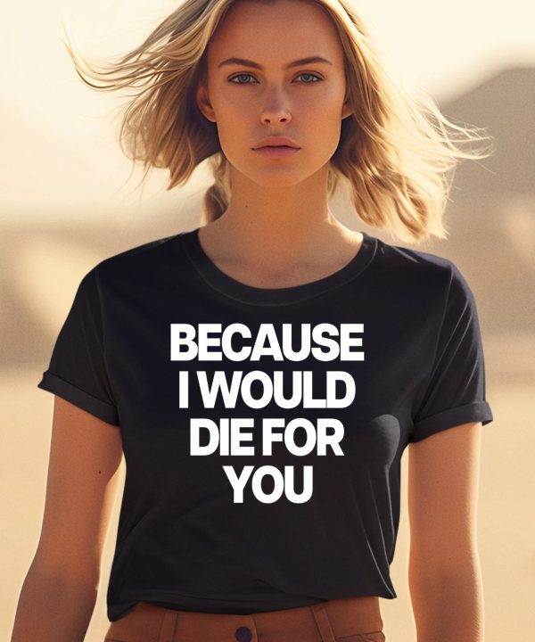 Because I Would Die For You Shirt