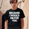 Because I Would Die For You Shirt0