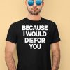 Because I Would Die For You Shirt1