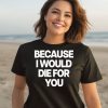 Because I Would Die For You Shirt3