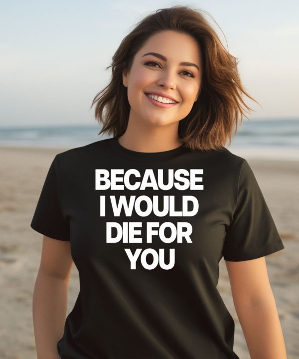 Because I Would Die For You Shirt3