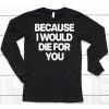 Because I Would Die For You Shirt6