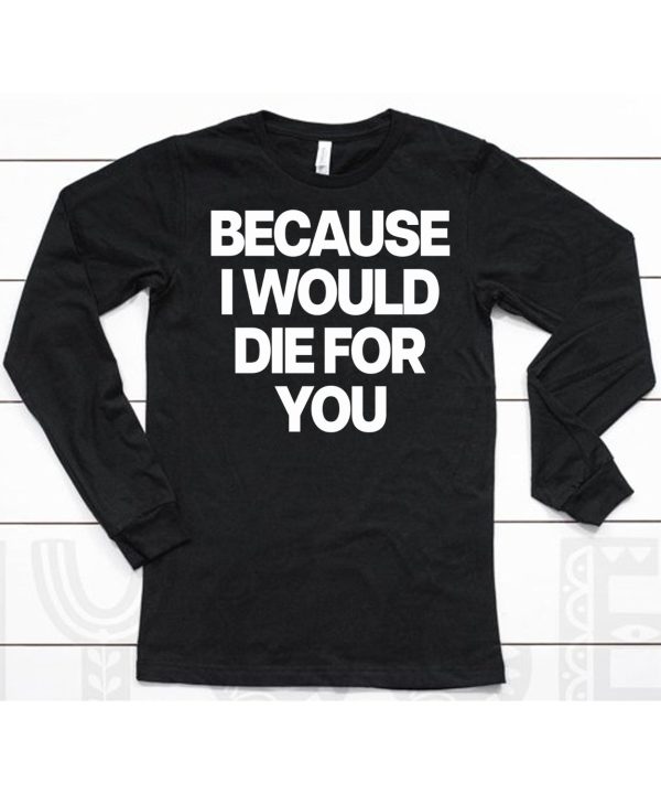 Because I Would Die For You Shirt6