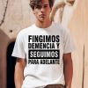 Fingimos Demencia Y Seguimos Para Adelante Shirt0