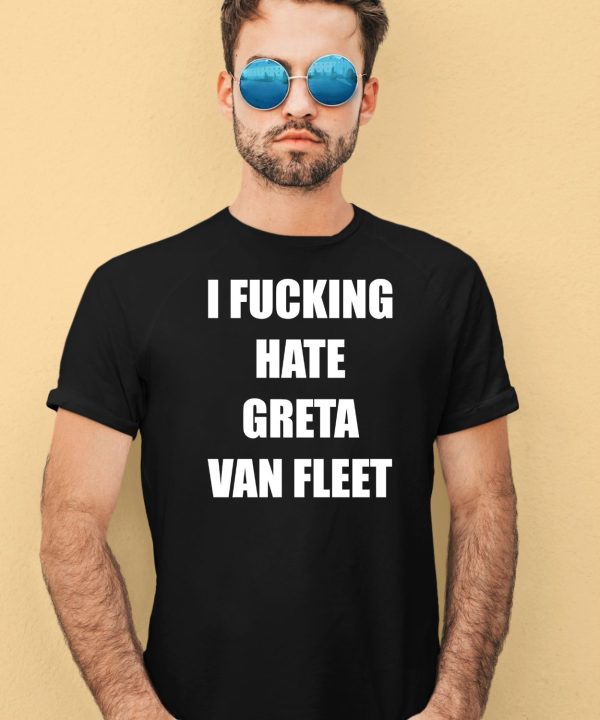 I Fucking Hate Greta Van Fleet Shirt1