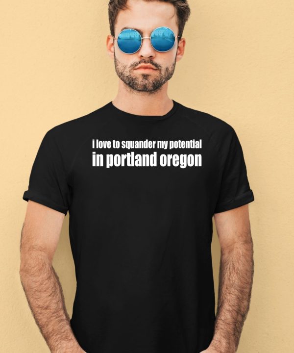 I Love To Squander My Potential In Portland Oregon Shirt1