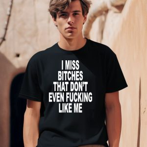 I Miss Bitches That Dont Even Fucking Like Me Shirt