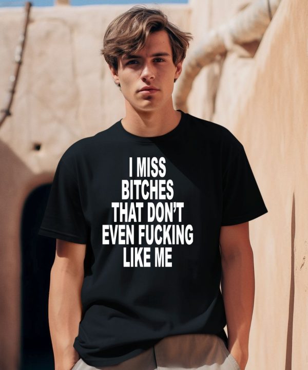 I Miss Bitches That Dont Even Fucking Like Me Shirt