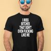 I Miss Bitches That Dont Even Fucking Like Me Shirt1