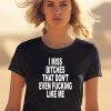 I Miss Bitches That Dont Even Fucking Like Me Shirt2