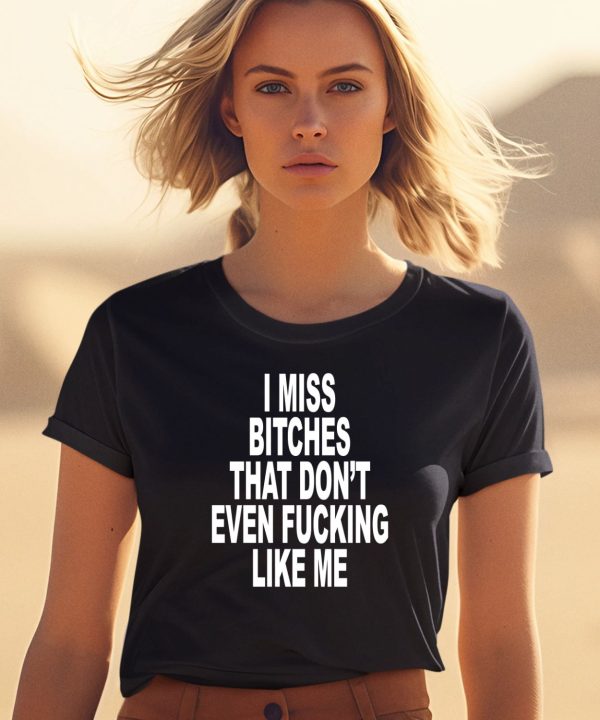 I Miss Bitches That Dont Even Fucking Like Me Shirt2