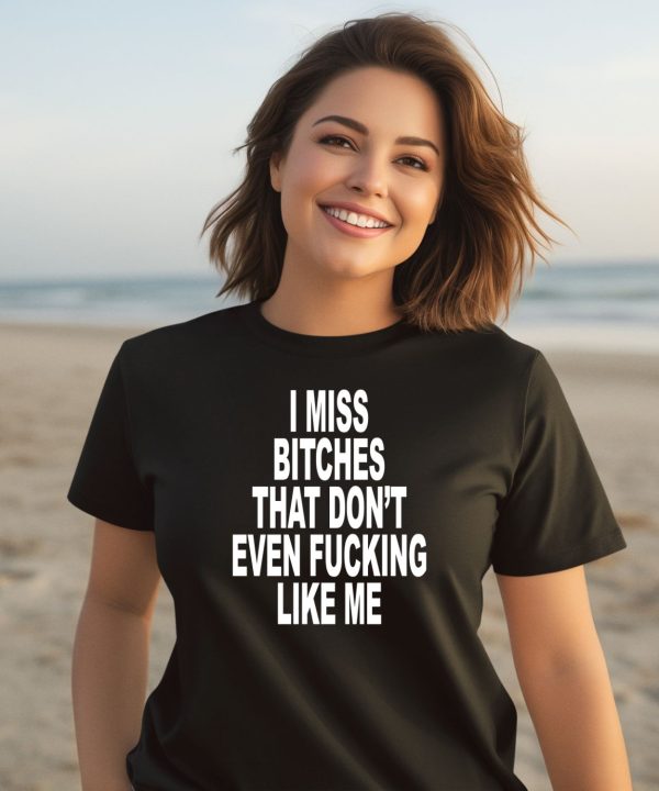 I Miss Bitches That Dont Even Fucking Like Me Shirt3