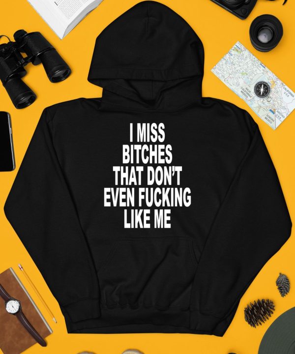 I Miss Bitches That Dont Even Fucking Like Me Shirt4