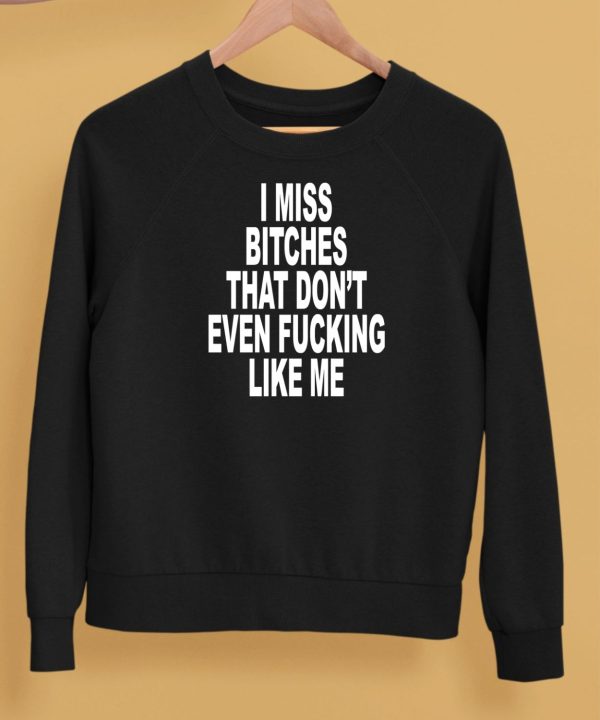 I Miss Bitches That Dont Even Fucking Like Me Shirt5