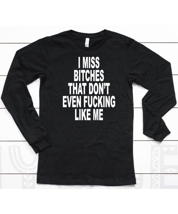 I Miss Bitches That Dont Even Fucking Like Me Shirt6