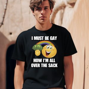 I Must Be Gay How Im All Over The Sack Shirt