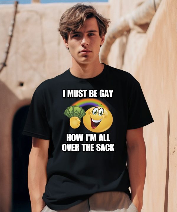 I Must Be Gay How Im All Over The Sack Shirt