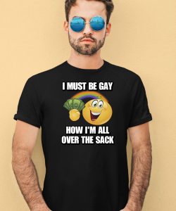 I Must Be Gay How Im All Over The Sack Shirt1