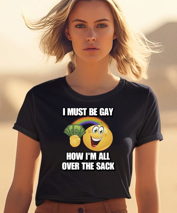 I Must Be Gay How Im All Over The Sack Shirt2