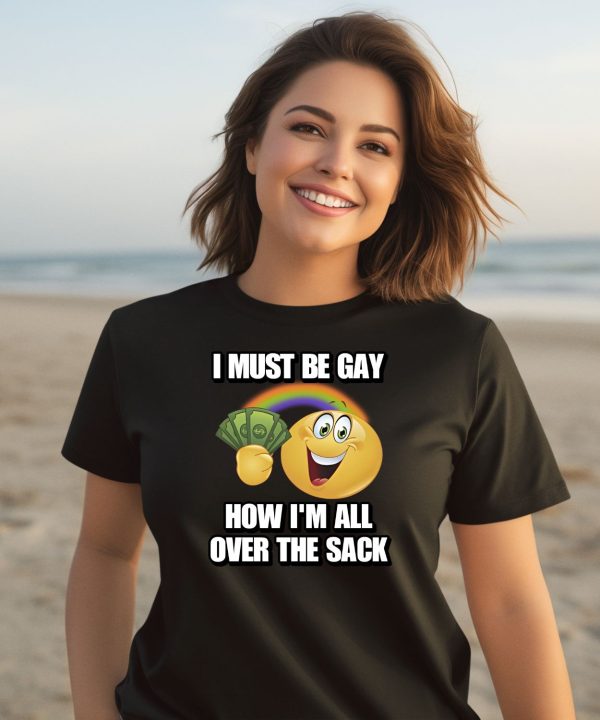 I Must Be Gay How Im All Over The Sack Shirt3