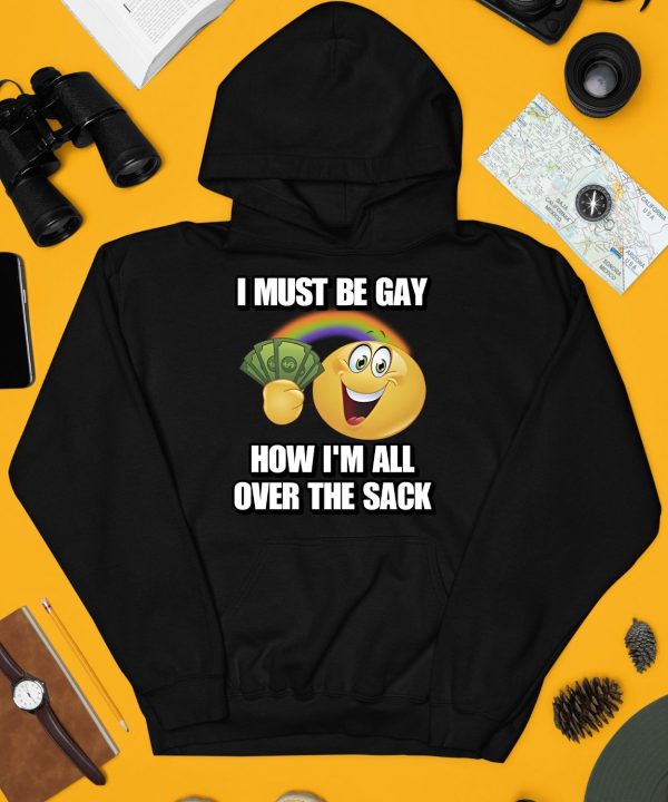 I Must Be Gay How Im All Over The Sack Shirt4