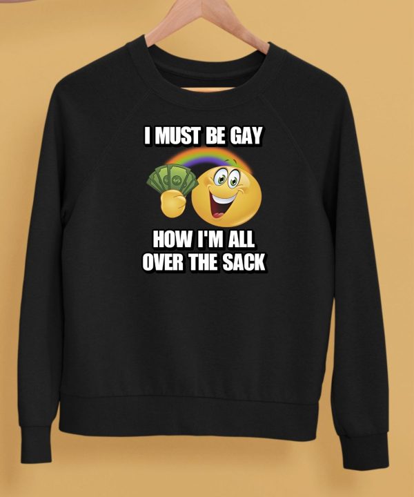 I Must Be Gay How Im All Over The Sack Shirt5