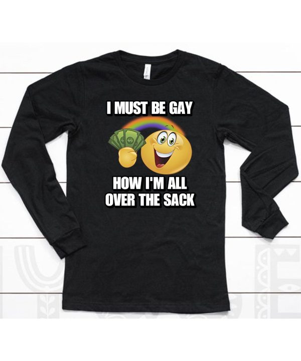 I Must Be Gay How Im All Over The Sack Shirt6