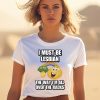 I Must Be Lesbian The Way Im All Over The Racks Shirt