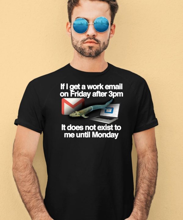 If I Get A Work Email On Friday After 3Pm It Does Not Exist To Me Until Monday Shirt1