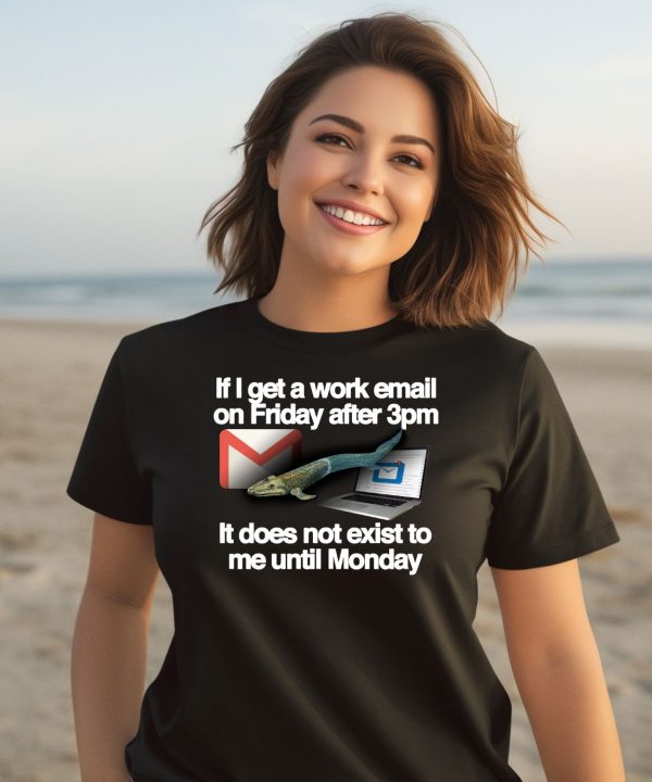 If I Get A Work Email On Friday After 3Pm It Does Not Exist To Me Until Monday Shirt3