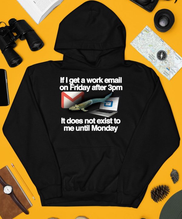 If I Get A Work Email On Friday After 3Pm It Does Not Exist To Me Until Monday Shirt4