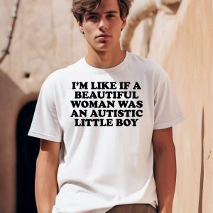 Im Like If A Beautiful Woman Was An Autistic Little Boy Shirt