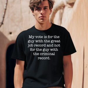 My Vote Is For The Guy With The Great Job Record And Not For The Guy With The Criminal Record Shirt