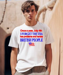 Once A Year July 4Th I Forget The Usa Has Problems And Harass British People Shirt