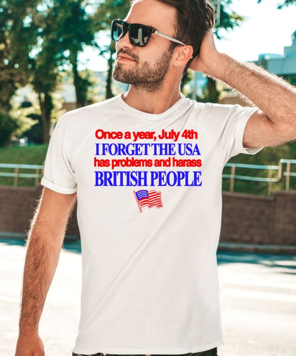 Once A Year July 4Th I Forget The Usa Has Problems And Harass British People Shirt3