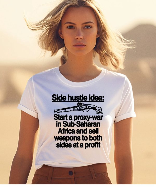 Side Hustle Idea Start A Proxy War In Sub Saharan Africa And Sell Weapons To Both Sides At A Profit Shirt1