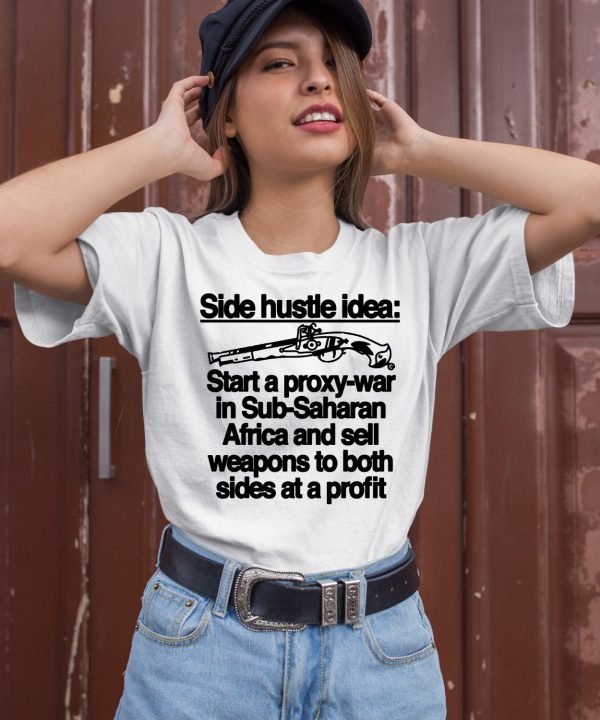 Side Hustle Idea Start A Proxy War In Sub Saharan Africa And Sell Weapons To Both Sides At A Profit Shirt2 1