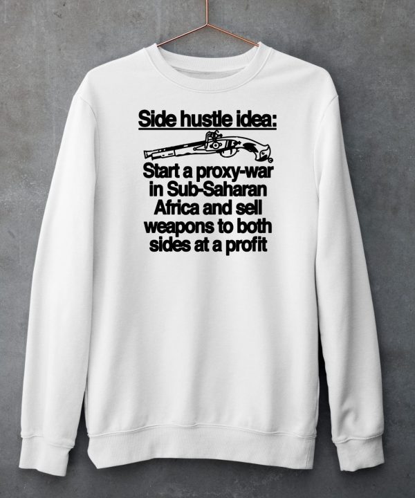 Side Hustle Idea Start A Proxy War In Sub Saharan Africa And Sell Weapons To Both Sides At A Profit Shirt5 1