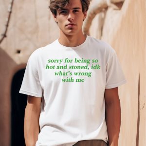 Sorry For Being So Hot And Stoned Idk Whats Wrong With Me Shirt