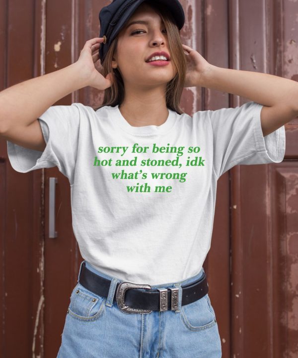 Sorry For Being So Hot And Stoned Idk Whats Wrong With Me Shirt2