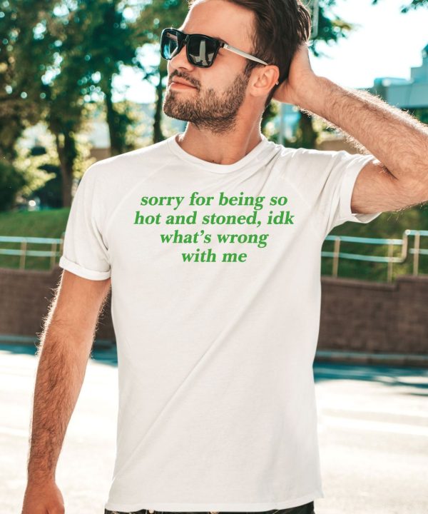 Sorry For Being So Hot And Stoned Idk Whats Wrong With Me Shirt3