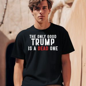 The Only Good Trump Is A Dead One Shirt