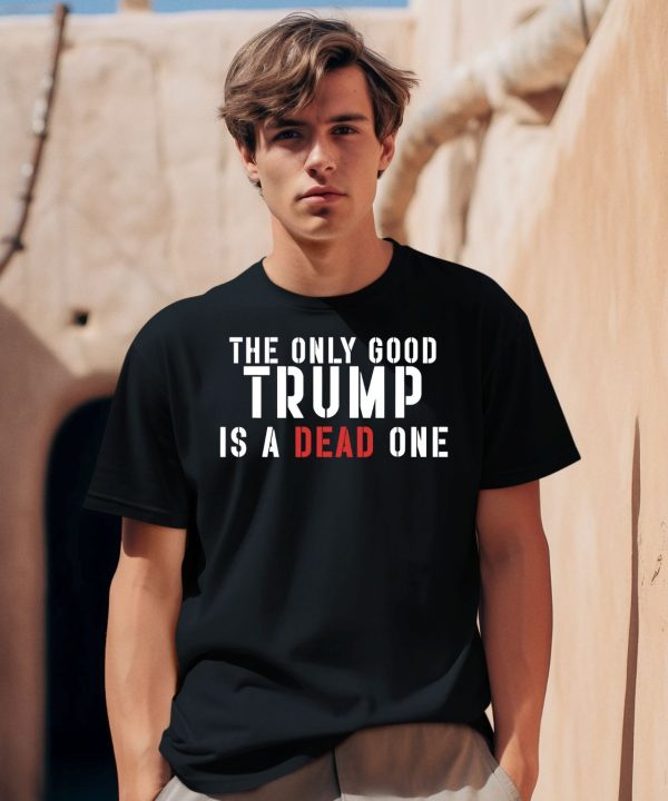 The Only Good Trump Is A Dead One Shirt