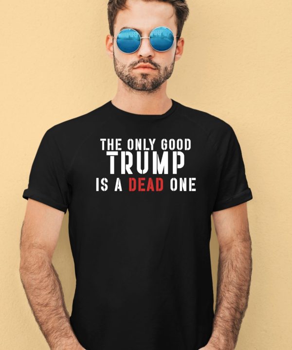 The Only Good Trump Is A Dead One Shirt1