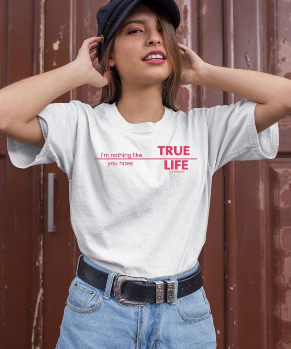 The Rich Era True Life Im Nothing Like You Hoes Shirt2