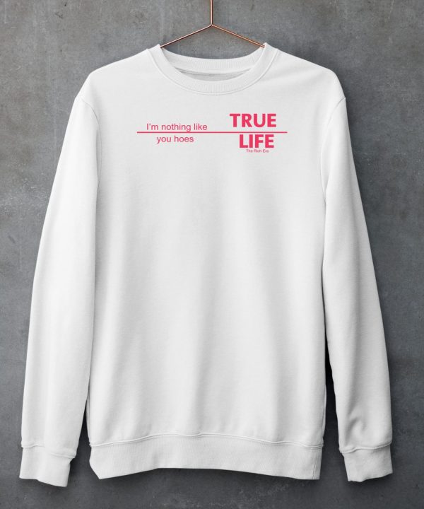 The Rich Era True Life Im Nothing Like You Hoes Shirt5